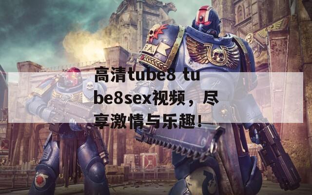 高清tube8 tube8sex视频，尽享激情与乐趣！  第1张