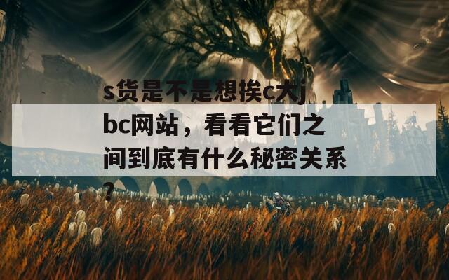 s货是不是想挨c大jbc网站，看看它们之间到底有什么秘密关系？  第1张