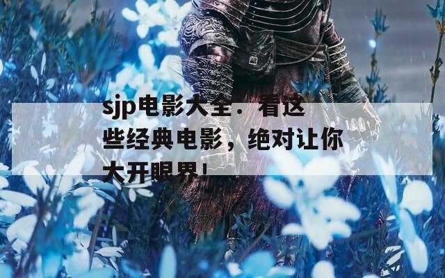 sjp电影大全：看这些经典电影，绝对让你大开眼界！  第1张