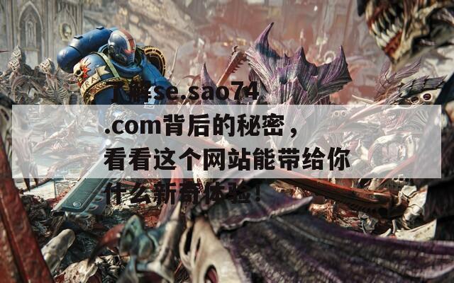 了解se.sao74.com背后的秘密，看看这个网站能带给你什么新奇体验！  第1张