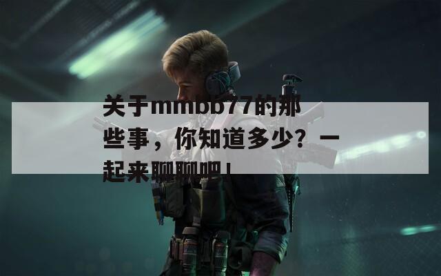 关于mmbb77的那些事，你知道多少？一起来聊聊吧！