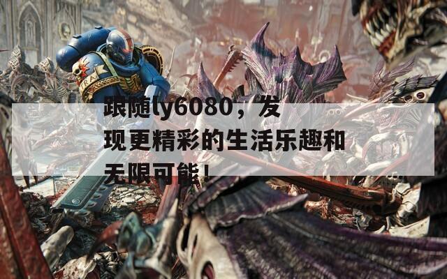 跟随ly6080，发现更精彩的生活乐趣和无限可能！