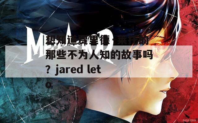 想知道贾里德·莱托的那些不为人知的故事吗？jared leto  第1张