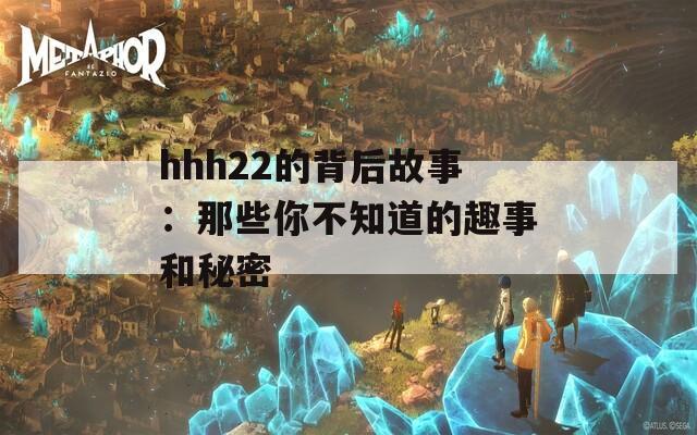 hhh22的背后故事：那些你不知道的趣事和秘密  第1张