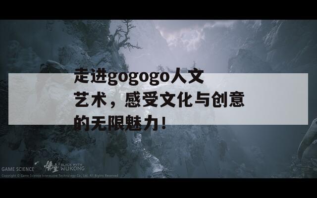 走进gogogo人文艺术，感受文化与创意的无限魅力！  第1张