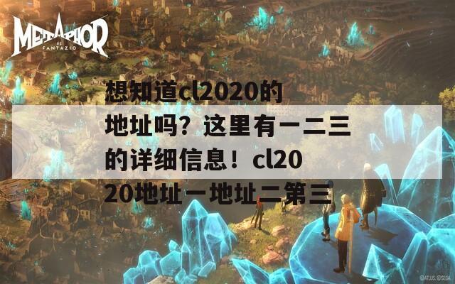 想知道cl2020的地址吗？这里有一二三的详细信息！cl2020地址一地址二第三  第1张