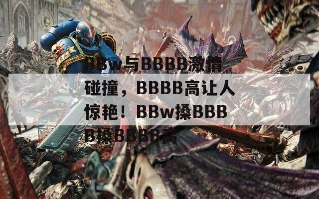 BBw与BBBB激情碰撞，BBBB高让人惊艳！BBw搡BBBB搡BBBB高