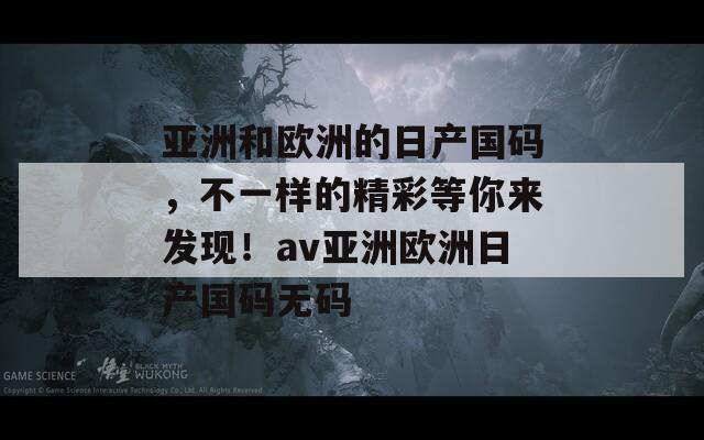 亚洲和欧洲的日产国码，不一样的精彩等你来发现！av亚洲欧洲日产国码无码  第1张