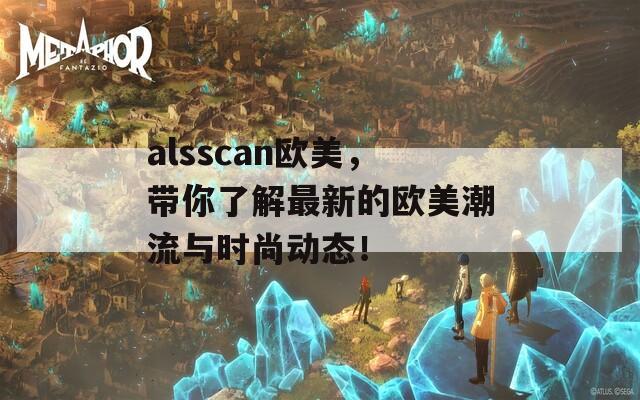 alsscan欧美，带你了解最新的欧美潮流与时尚动态！