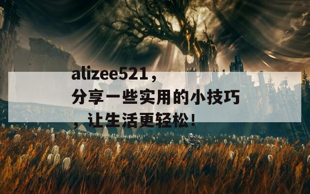 alizee521，分享一些实用的小技巧，让生活更轻松！  第1张