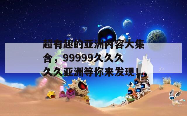 超有趣的亚洲内容大集合，99999久久久久久亚洲等你来发现！  第1张