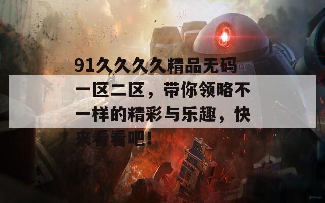 91久久久久精品无码一区二区，带你领略不一样的精彩与乐趣，快来看看吧！  第1张