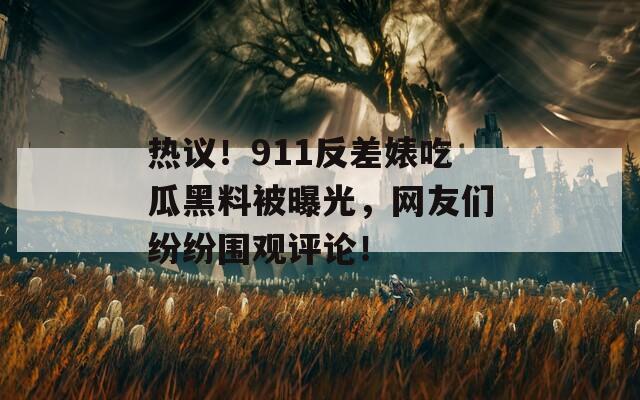 热议！911反差婊吃瓜黑料被曝光，网友们纷纷围观评论！