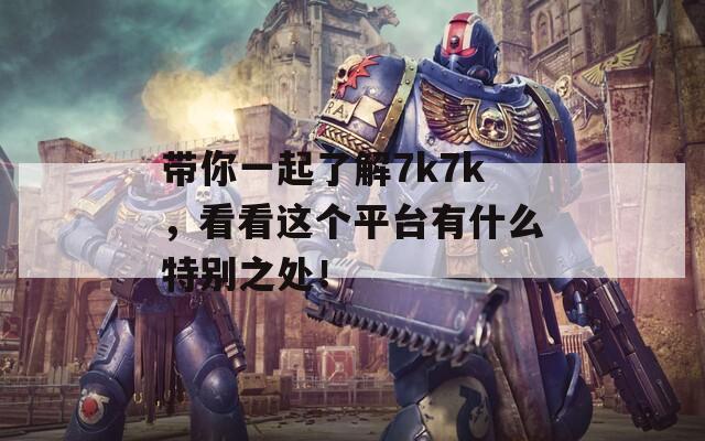 带你一起了解7k7k，看看这个平台有什么特别之处！  第1张