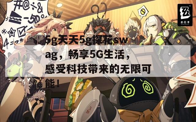 5g天天5g探花swag，畅享5G生活，感受科技带来的无限可能！