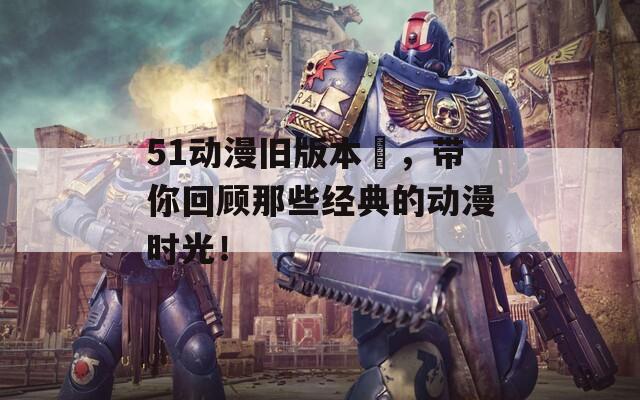 51动漫旧版本汅，带你回顾那些经典的动漫时光！  第1张