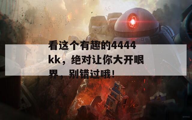 看这个有趣的4444kk，绝对让你大开眼界，别错过哦！  第1张