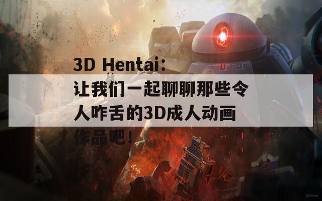 3D Hentai：让我们一起聊聊那些令人咋舌的3D成人动画作品吧！