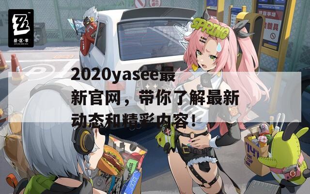 2020yasee最新官网，带你了解最新动态和精彩内容！  第1张