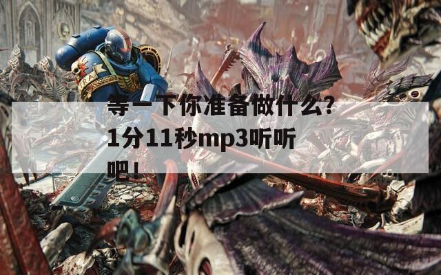 等一下你准备做什么？1分11秒mp3听听吧！  第1张