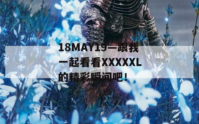 18MAY19—跟我一起看看XXXXXL的精彩瞬间吧！  第1张