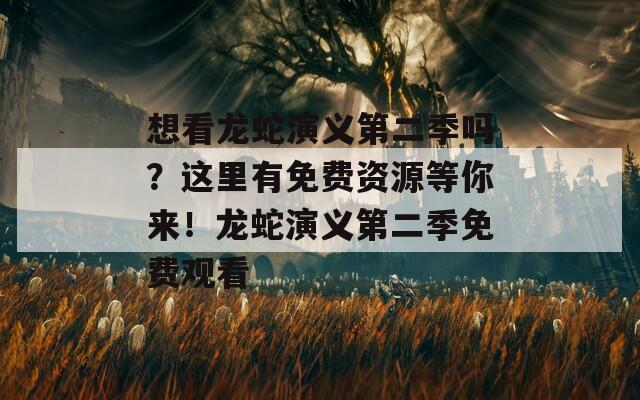 想看龙蛇演义第二季吗？这里有免费资源等你来！龙蛇演义第二季免费观看