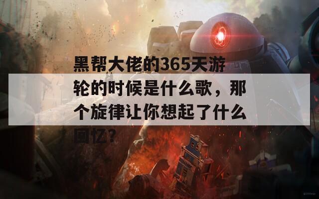 黑帮大佬的365天游轮的时候是什么歌，那个旋律让你想起了什么回忆？