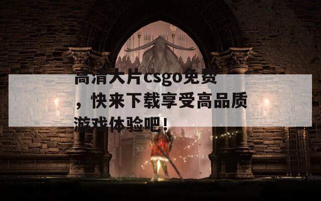 高清大片csgo免费，快来下载享受高品质游戏体验吧！  第1张