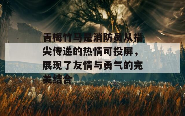 青梅竹马是消防员从指尖传递的热情可投屏，展现了友情与勇气的完美结合