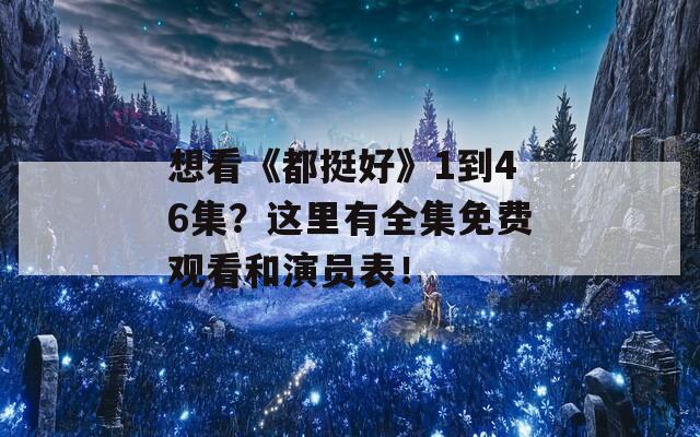 想看《都挺好》1到46集？这里有全集免费观看和演员表！  第1张