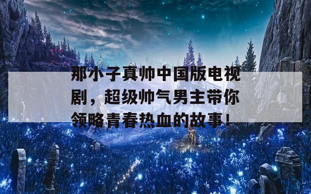 那小子真帅中国版电视剧，超级帅气男主带你领略青春热血的故事！  第1张