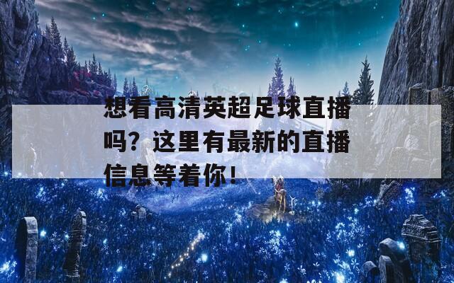 想看高清英超足球直播吗？这里有最新的直播信息等着你！