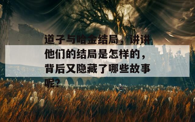 道子与哈金结局，讲讲他们的结局是怎样的，背后又隐藏了哪些故事呢？  第1张