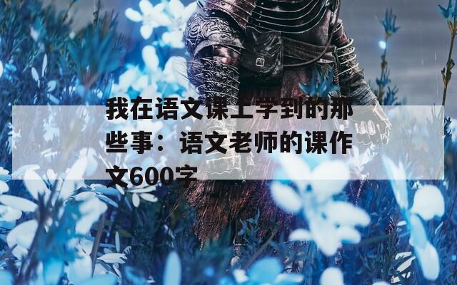 我在语文课上学到的那些事：语文老师的课作文600字