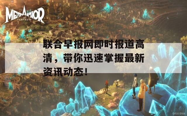 联合早报网即时报道高清，带你迅速掌握最新资讯动态！