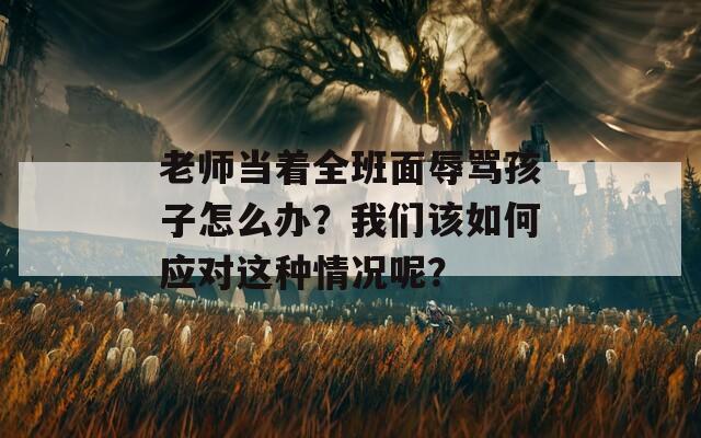 老师当着全班面辱骂孩子怎么办？我们该如何应对这种情况呢？