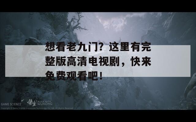 想看老九门？这里有完整版高清电视剧，快来免费观看吧！