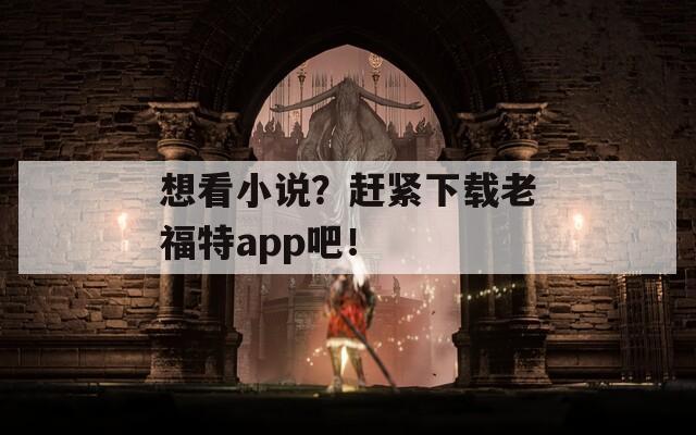 想看小说？赶紧下载老福特app吧！  第1张