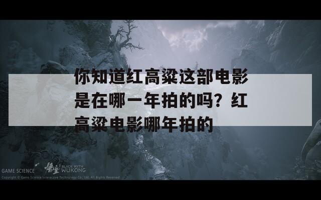 你知道红高粱这部电影是在哪一年拍的吗？红高粱电影哪年拍的  第1张