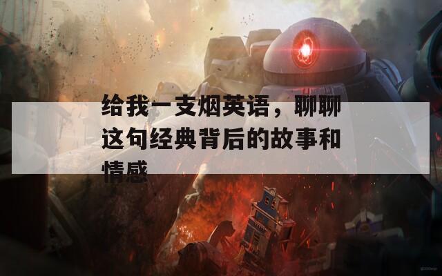 给我一支烟英语，聊聊这句经典背后的故事和情感  第1张