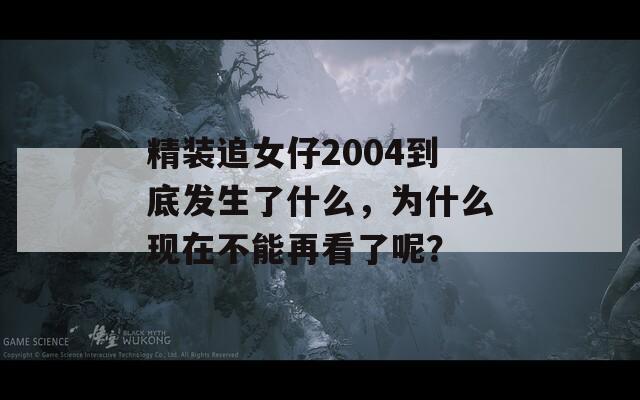 精装追女仔2004到底发生了什么，为什么现在不能再看了呢？  第1张