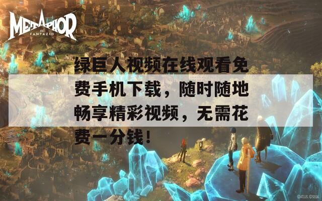 绿巨人视频在线观看免费手机下载，随时随地畅享精彩视频，无需花费一分钱！