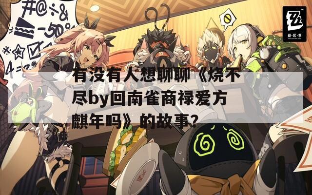 有没有人想聊聊《烧不尽by回南雀商禄爱方麒年吗》的故事？  第1张