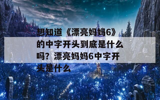 想知道《漂亮妈妈6》的中字开头到底是什么吗？漂亮妈妈6中字开头是什么