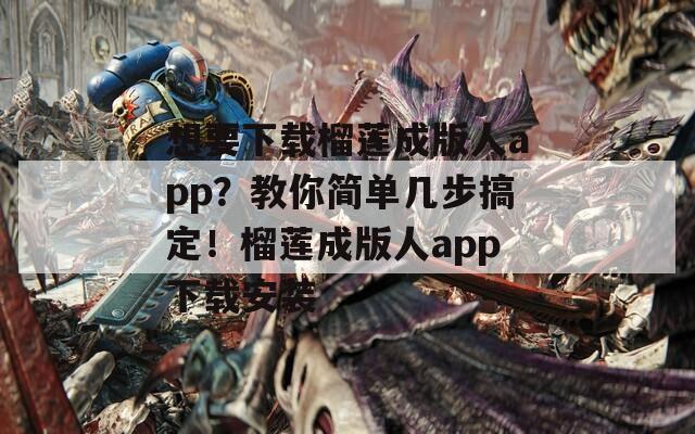 想要下载榴莲成版人app？教你简单几步搞定！榴莲成版人app下载安装  第1张