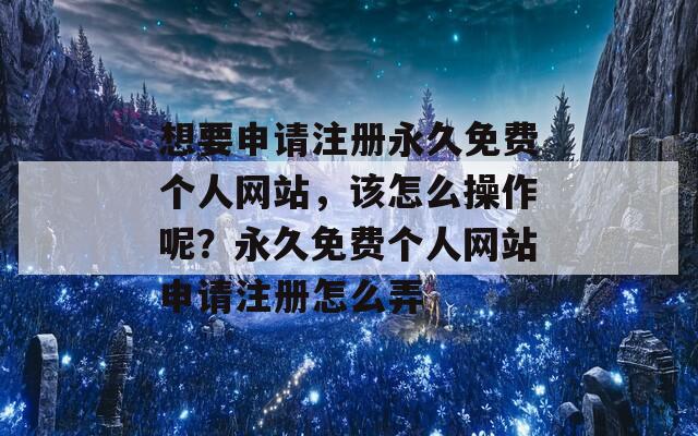 想要申请注册永久免费个人网站，该怎么操作呢？永久免费个人网站申请注册怎么弄