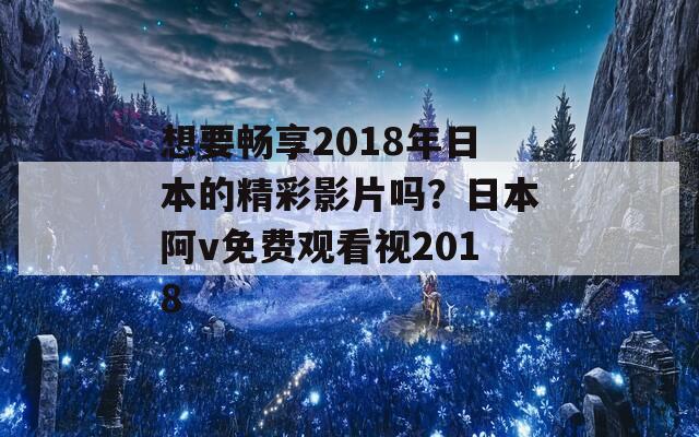 想要畅享2018年日本的精彩影片吗？日本阿v免费观看视2018  第1张