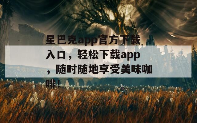 星巴克app官方下载入口，轻松下载app，随时随地享受美味咖啡！