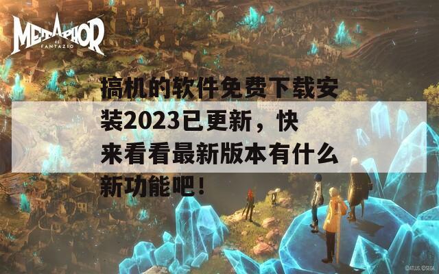 搞机的软件免费下载安装2023已更新，快来看看最新版本有什么新功能吧！