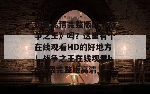 想看高清完整版的《战争之王》吗？这里有个在线观看HD的好地方！战争之王在线观看hd免费完整版高清  第1张